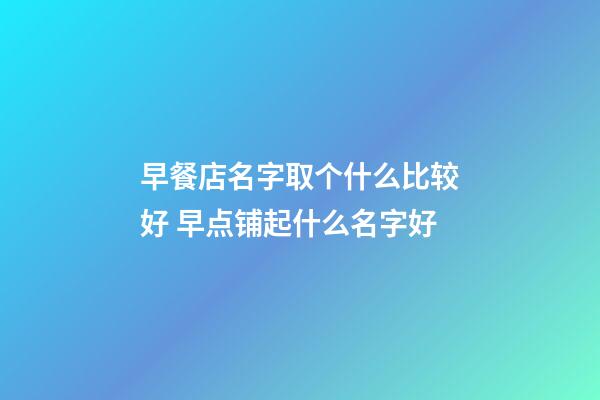 早餐店名字取个什么比较好 早点铺起什么名字好-第1张-店铺起名-玄机派